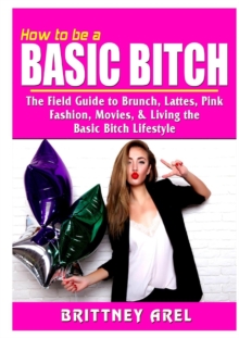 Image for How to be a Basic Bitch : The Field Guide to Brunch, Lattes, Pink, Fashion, Movies, & Living the Basic Bitch Lifestyle