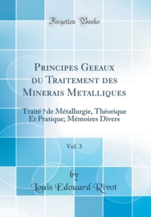 Image for Principes Ge?e?aux du Traitement des Minerais Met?alliques, Vol. 3: Traite ?de Metallurgie, Theorique Et Pratique; Memoires Divers (Classic Reprint)