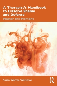 A Therapist’s Handbook to Dissolve Shame and Defense: Master the Moment