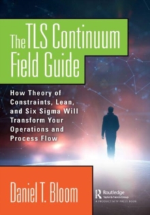 The TLS Continuum Field Guide: How Theory of Constraints, Lean, and Six Sigma Will Transform Your Operations and Process Flow