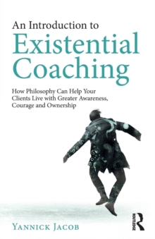 An Introduction to Existential Coaching: How Philosophy Can Help Your Clients Live with Greater Awareness, Courage and Ownership