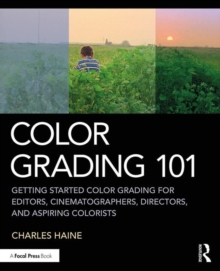 Color Grading 101: Getting Started Color Grading for Editors, Cinematographers, Directors, and Aspiring Colorists