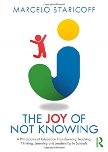 The Joy of Not Knowing: A Philosophy of Education Transforming Teaching, Thinking, Learning and Leadership in Schools