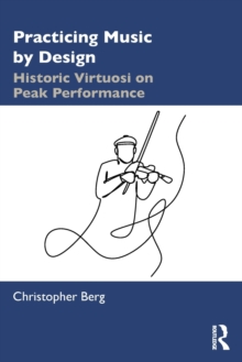 Practicing Music by Design: Historic Virtuosi on Peak Performance Practicing Music by Design: Historic Virtuosi on Peak Performance