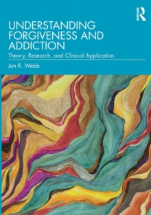 Understanding Forgiveness and Addiction: Theory, Research, and Clinical Application