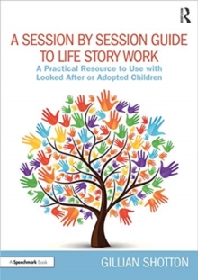 A Session by Session Guide to Life Story Work: A Practical Resource to Use with Looked After or Adopted Children