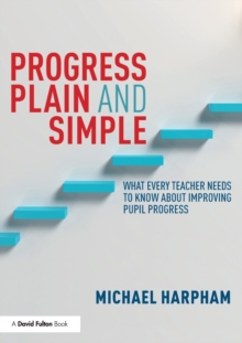 Image for Progress plain and simple  : what every teacher needs to know about improving pupil progress