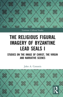 Image for The religious figural imagery of Byzantine lead sealsVolume 1,: Studies on the image of Christ, the Virgin and narrative scenes