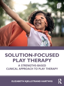 Solution-Focused Play Therapy: A Strengths-Based Clinical Approach to Play Therapy