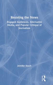 Resisting the News: Engaged Audiences, Alternative Media, and Popular Critique of Journalism