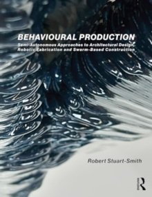 Image for Behavioural Production : Semi-Autonomous Approaches to Architectural Design, Robotic Fabrication and Collective Robotic Construction
