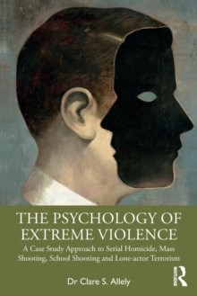 The Psychology of Extreme Violence: A Case Study Approach to Serial Homicide, Mass Shooting, School Shooting and Lone-actor Terrorism