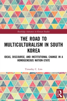 The Road to Multiculturalism in South Korea: Ideas, Discourse, and Institutional Change in a Homogenous Nation-State