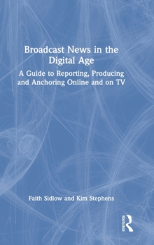 Broadcast News in the Digital Age: A Guide to Reporting, Producing and Anchoring Online and on TV