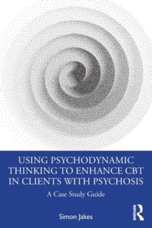 Using Psychodynamic Thinking to Enhance CBT in Clients with Psychosis: A Case Study Guide