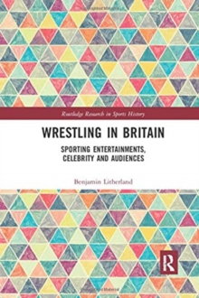 Wrestling in Britain: Sporting Entertainments, Celebrity and Audiences