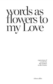 Image for words as flowers to my Love : expressions of wonder by the creature to the Creator