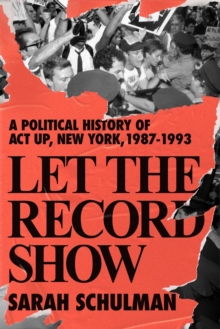 Cover for: Let the Record Show A Political History of ACT UP New York, 1987-1993