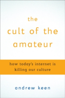 Image for The cult of the amateur: how blogs, MySpace, YouTube, and the rest of today's user-generated media are destroying our economy, our culture and our values