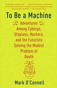 Image for To Be a Machine: Adventures Among Cyborgs, Utopians, Hackers, and the Futurists Solving the Modest Problem of Death