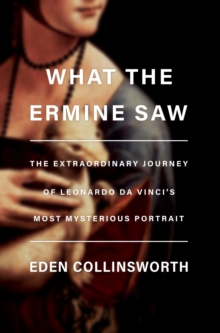 What the Ermine Saw: The Extraordinary Journey of Da Vinci’s Most Mysterious Portrait