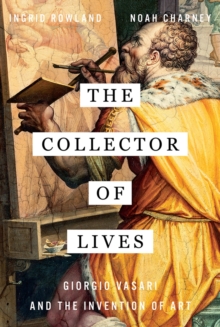 The Collector of Lives: Giorgio Vasari and the Invention of Art