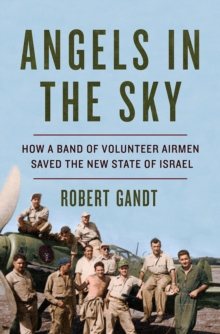 Angels in the Sky - How a Band of Volunteer Airmen Saved the New State of Israel