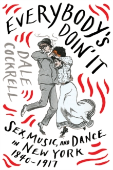 Image for Everybody's Doin' It: Sex, Music, and Dance in New York, 1840-1917