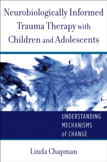 Image for Neurobiologically Informed Trauma Therapy with Children and Adolescents: Understanding Mechanisms of Change