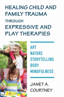 Image for Healing Child and Family Trauma Through Expressive and Play Therapies: Art, Nature, Storytelling, Body & Mindfulness