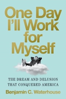 One Day I’ll Work for Myself: The Dream and Delusion That Conquered America