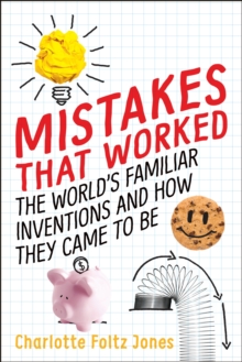 Mistakes That Worked: The World’s Familiar Inventions and How They Came to Be