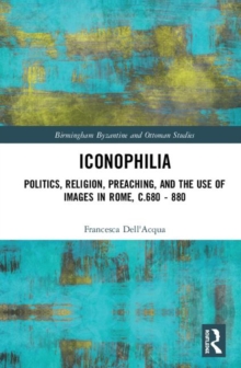 Image for Iconophilia  : politics, religion, preaching, and the use of images in Rome, c.680-880