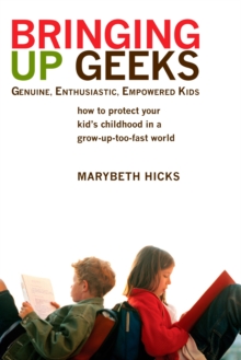 Bringing Up Geeks: How to Protect Your Kid’s Childhood in a Grow-Up-Too-Fast World