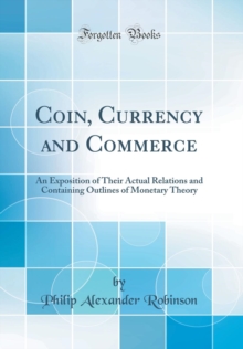 Image for Coin, Currency and Commerce: An Exposition of Their Actual Relations and Containing Outlines of Monetary Theory (Classic Reprint)