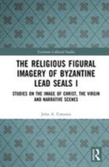 Image for The religious figural imagery of Byzantine lead sealsVolume 1,: Studies on the image of Christ, the Virgin and narrative scenes