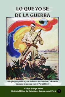 Image for Lo Que Yo Se De La Guerra Miopia Geopolitica Y De Defensa Nacional En Colombia Durante La Guerra Con El Peru (1932)