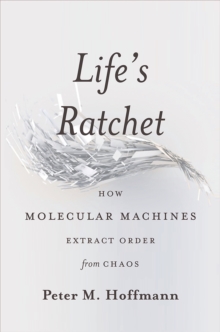 Image for Life's Ratchet : How Molecular Machines Extract Order from Chaos