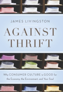 Image for Against thrift: why consumer culture is good for the economy, the environment, and your soul