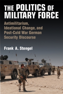 Image for The Politics of Military Force : Antimilitarism, Ideational Change, and Postwar German Security Discourse