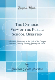 Image for The Catholic View of the Public School Question: A Lecture, Delivered in the Hall of the Cooper Institute, Sunday Evening, January 16, 1870 (Classic Reprint)