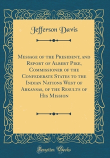 Image for Message of the President, and Report of Albert Pike, Commissioner of the Confederate States to the Indian Nations West of Arkansas, of the Results of His Mission (Classic Reprint)