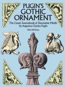 Pugin’S Gothic Ornament: The Classic Sourcebook of Decorative Motifs with 100 Plates