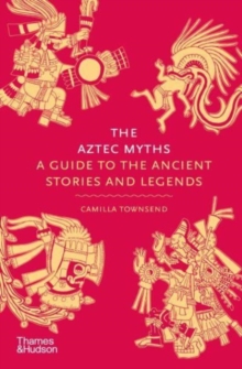 The Aztec myths  : a guide to the ancient stories and legends - Townsend, Camilla