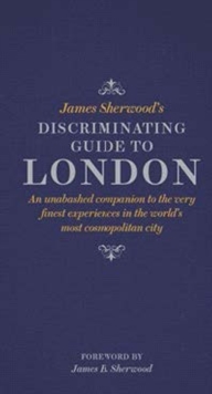 James Sherwood’s Discriminating Guide to London: An unabashed companion to the very finest experiences in the world’s most cosmopolitan city