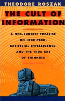 The Cult of Information: A Neo-Luddite Treatise on High-Tech, Artificial Intelligence, and the True Art of Thinking