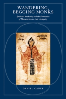 Image for Wandering, Begging Monks : Spiritual Authority and the Promotion of Monasticism in Late Antiquity