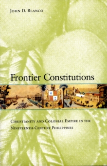 Image for Frontier constitutions  : Christianity and colonial empire in the nineteenth-century Philippines