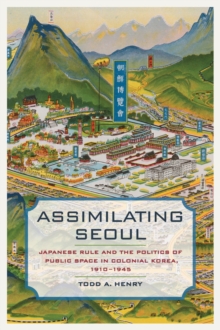 Image for Assimilating Seoul  : Japanese rule and the politics of public space in colonial Korea, 1910-1945
