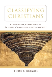 Image for Classifying Christians  : ethnography, heresiology, and the limits of knowledge in late antiquity